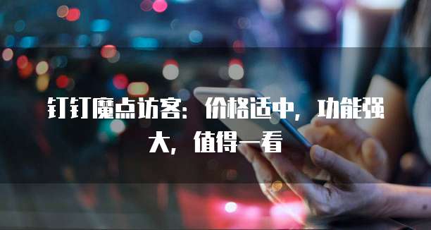 钉钉魔点访客:价格适中,功能强大,值得一看
