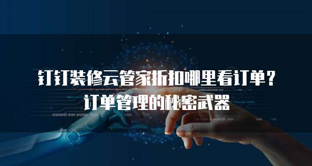 钉钉装修云管家折扣哪里看订单？订单管理的秘密武器