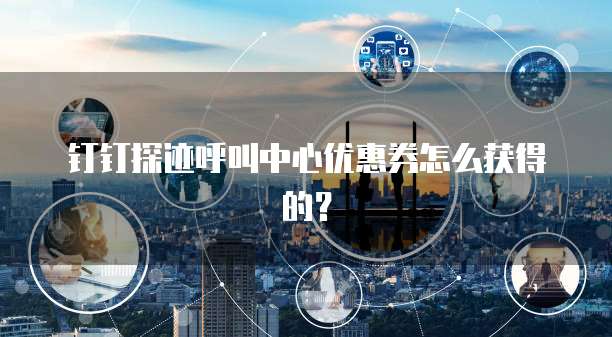 钉钉探迹呼叫中心优惠券怎么获得的？
