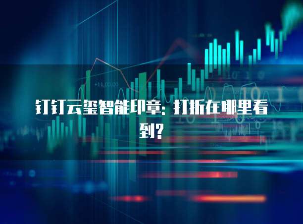 钉钉云玺智能印章: 打折在哪里看到?