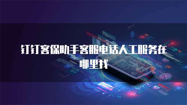 钉钉客保助手客服电话人工服务在哪里找