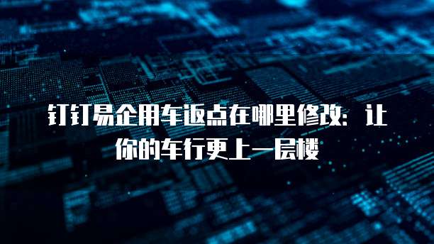 钉钉易企用车返点在哪里修改:让你的车行更上一层楼