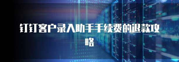 钉钉客户录入助手手续费的退款攻略