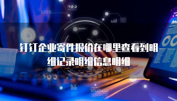 钉钉企业寄件报价在哪里查看到明细记录明细信息明细