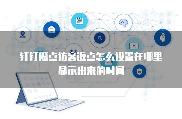 钉钉魔点访客返点怎么设置在哪里显示出来的时间