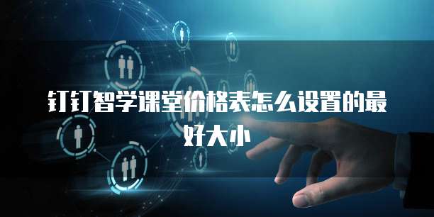 钉钉智学课堂价格表怎么设置的最好大小