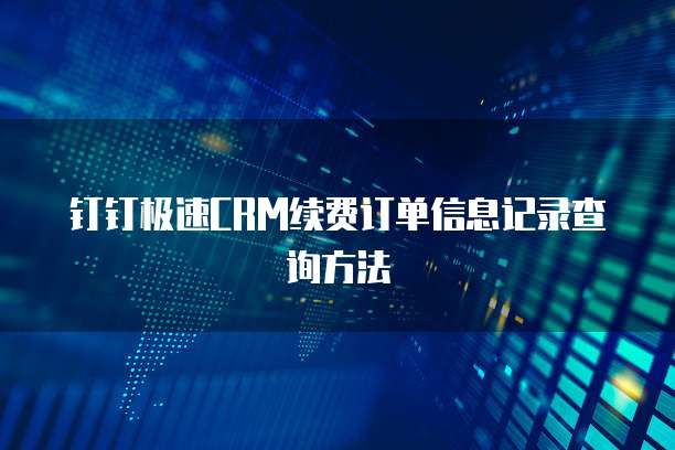 钉钉极速CRM续费订单信息记录查询方法