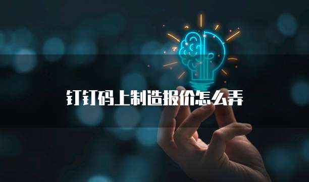 钉钉码上制造报价怎么弄