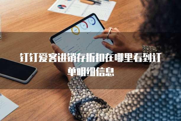 钉钉爱客进销存折扣在哪里看到订单明细信息