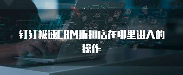 钉钉极速CRM折扣店在哪里进入的操作