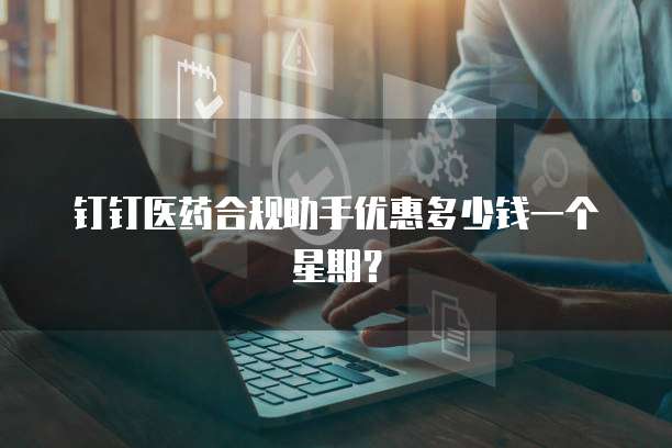钉钉医药合规助手优惠多少钱一个星期?