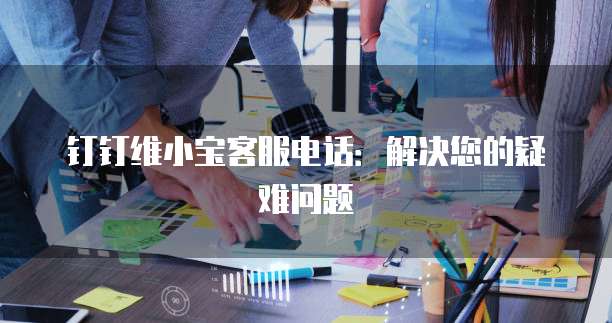 钉钉维小宝客服电话:解决您的疑难问题