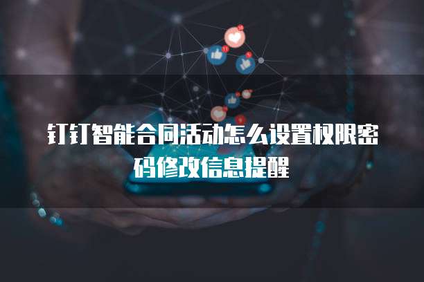钉钉智能合同活动怎么设置权限密码修改信息提醒