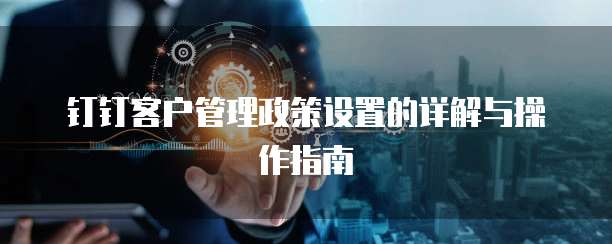 钉钉客户管理政策设置的详解与操作指南