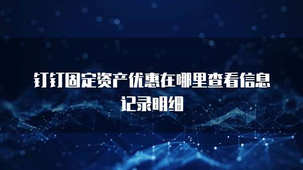 钉钉固定资产优惠在哪里查看信息记录明细