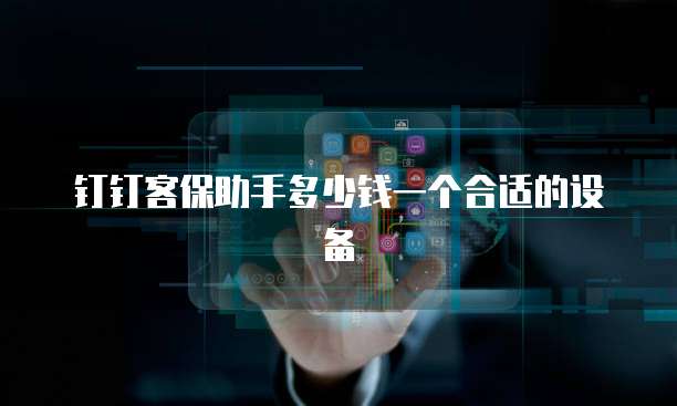 钉钉客保助手多少钱一个合适的设备