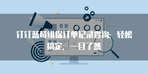 钉钉蓝莓维保订单记录查询:轻松搞定,一目了然