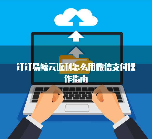 钉钉易鲸云返利怎么用微信支付操作指南
