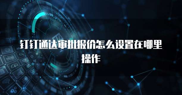 钉钉通达审批报价怎么设置在哪里操作