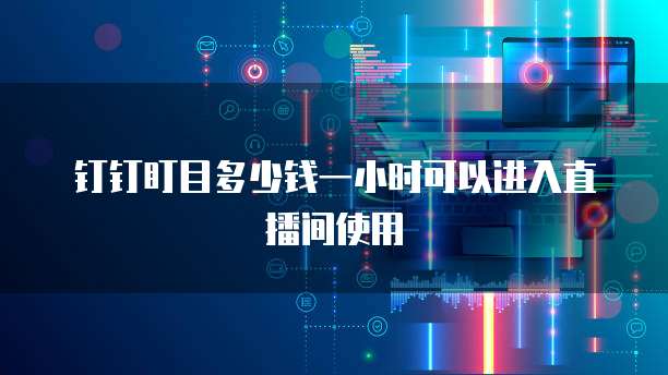 钉钉盯目多少钱一小时可以进入直播间使用