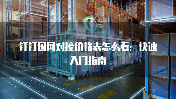 钉钉国网对接价格表怎么看:快速入门指南
