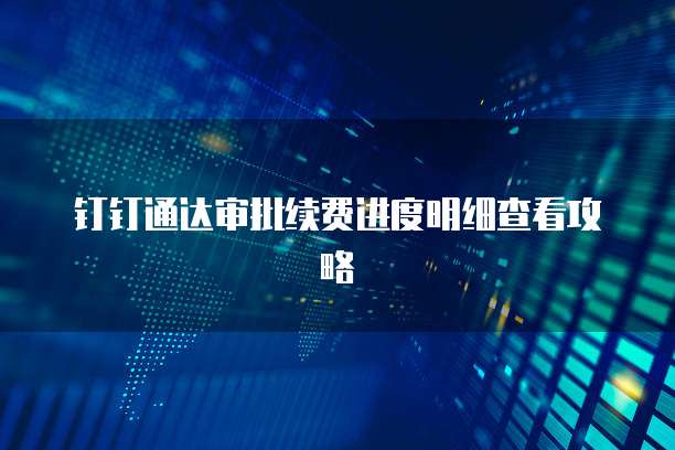 钉钉通达审批续费进度明细查看攻略
