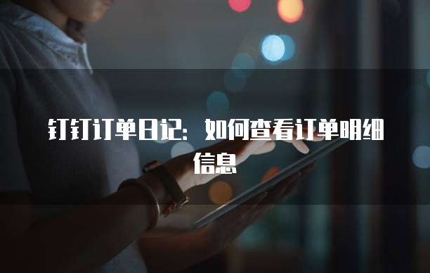 钉钉订单日记：如何查看订单明细信息