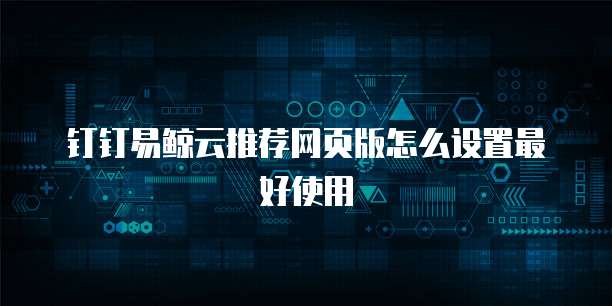 钉钉易鲸云推荐网页版怎么设置最好使用