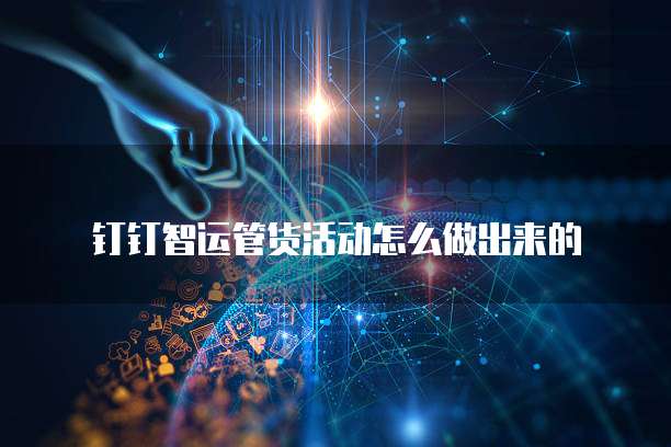 钉钉智运管货活动怎么做出来的