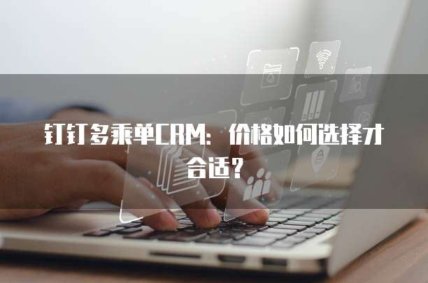 钉钉多乘单CRM:价格如何选择才合适?