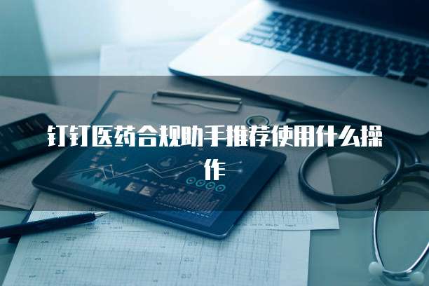 钉钉医药合规助手推荐使用什么操作