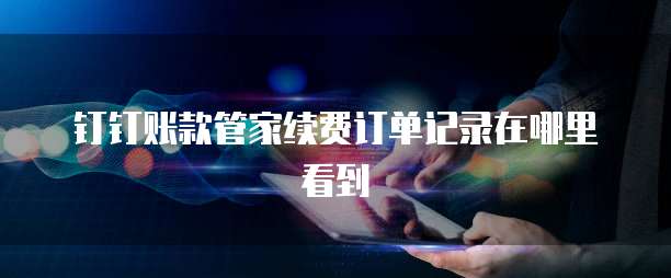 钉钉账款管家续费订单记录在哪里看到
