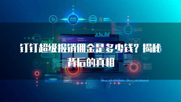 钉钉超级报销佣金是多少钱？揭秘背后的真相