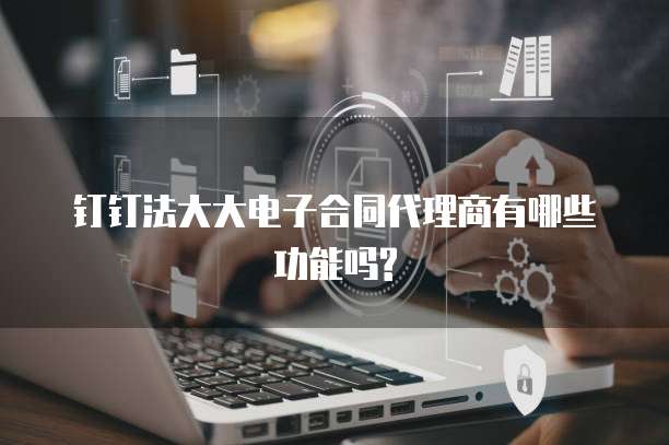 钉钉法大大电子合同代理商有哪些功能吗?
