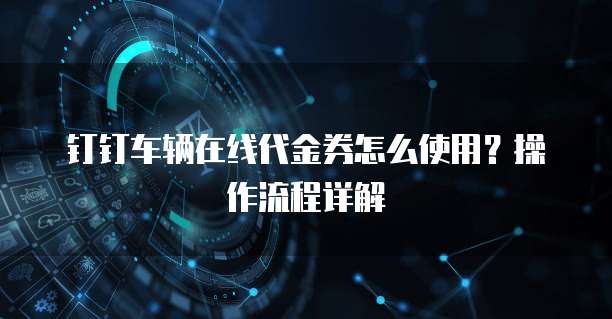 钉钉车辆在线代金券怎么使用?操作流程详解