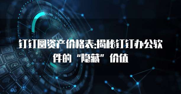 钉钉圆资产价格表:揭秘钉钉办公软件的&ldquo;隐藏&rdquo;价值