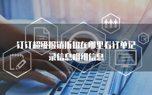 钉钉超级报销折扣在哪里看订单记录信息明细信息