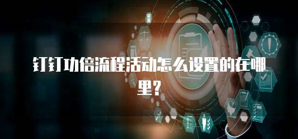 钉钉功倍流程活动怎么设置的在哪里?
