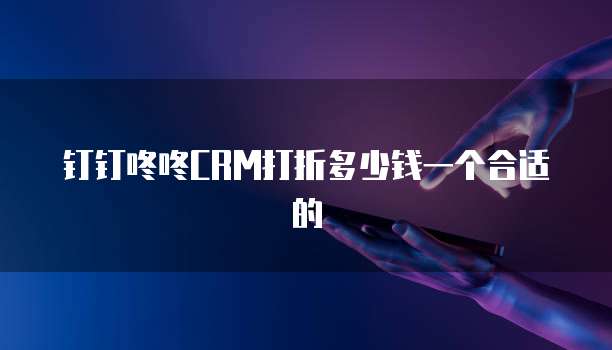 钉钉咚咚CRM打折多少钱一个合适的