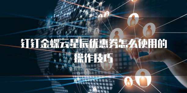 钉钉金蝶云星辰优惠券怎么使用的操作技巧