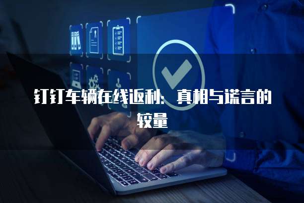 钉钉车辆在线返利：真相与谎言的较量