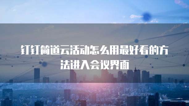 钉钉简道云活动怎么用最好看的方法进入会议界面