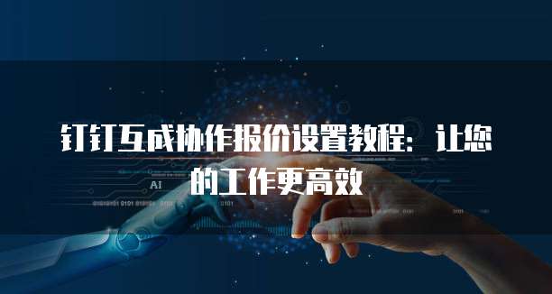 钉钉互成协作报价设置教程：让您的工作更高效
