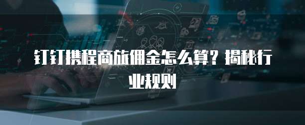 钉钉携程商旅佣金怎么算？揭秘行业规则