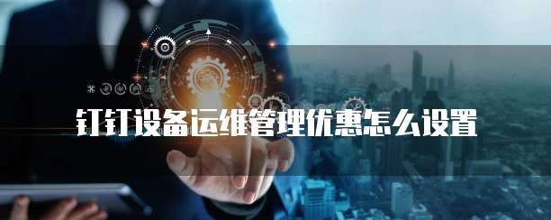 钉钉设备运维管理优惠怎么设置