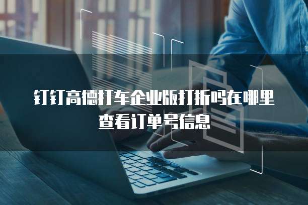 钉钉高德打车企业版打折吗在哪里查看订单号信息