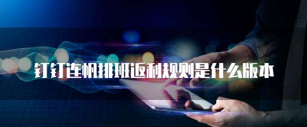 钉钉连帆排班返利规则是什么版本