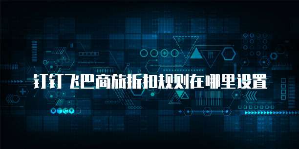 钉钉飞巴商旅折扣规则在哪里设置