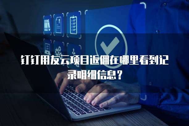 钉钉用友云项目返佣在哪里看到记录明细信息?