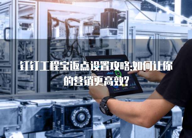 钉钉工程宝返点设置攻略:如何让你的营销更高效?